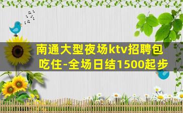 南通大型夜场ktv招聘包吃住-全场日结1500起步