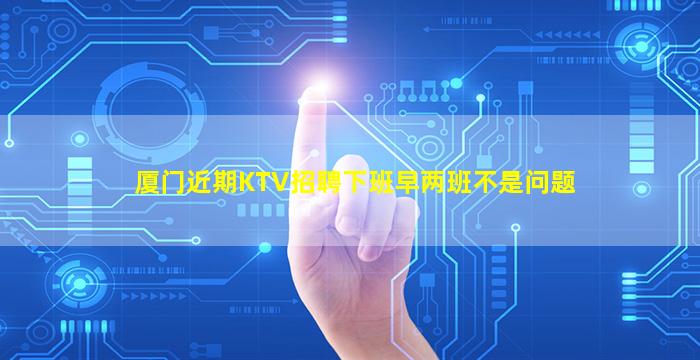 厦门近期KTV招聘下班早两班不是问题