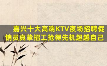嘉兴十大高端KTV夜场招聘促销员真挚招工抢得先机超越自己